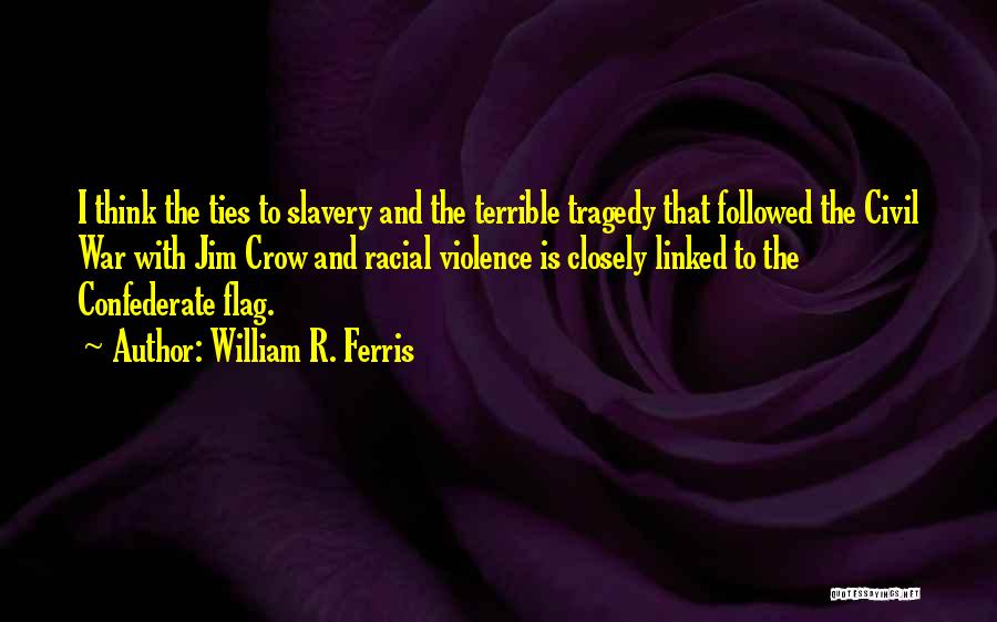 William R. Ferris Quotes: I Think The Ties To Slavery And The Terrible Tragedy That Followed The Civil War With Jim Crow And Racial