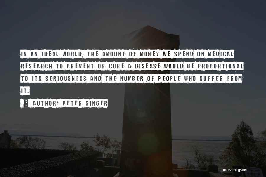 Peter Singer Quotes: In An Ideal World, The Amount Of Money We Spend On Medical Research To Prevent Or Cure A Disease Would
