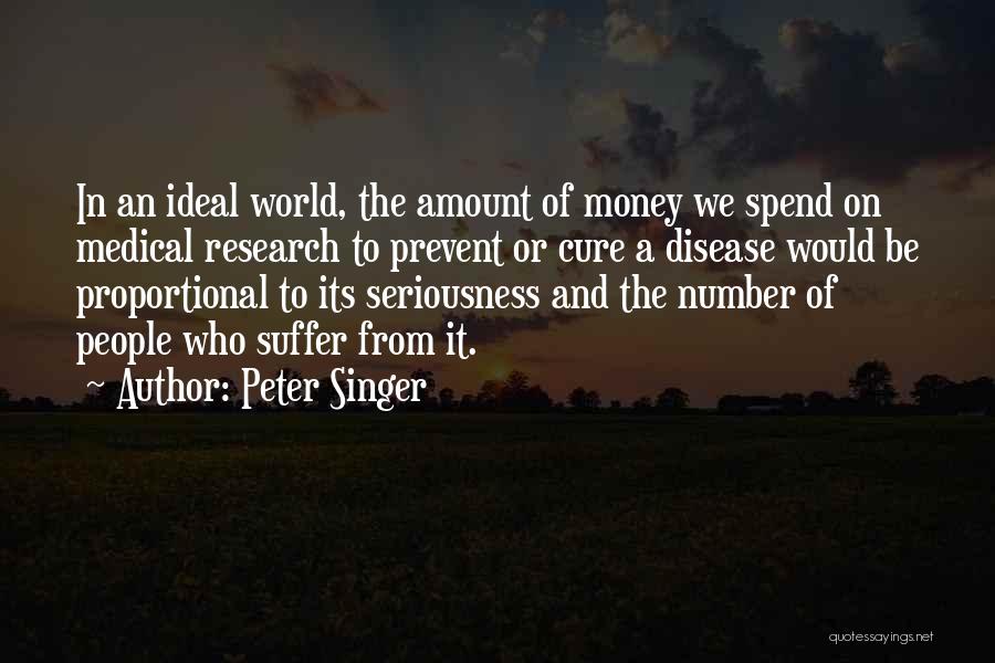 Peter Singer Quotes: In An Ideal World, The Amount Of Money We Spend On Medical Research To Prevent Or Cure A Disease Would