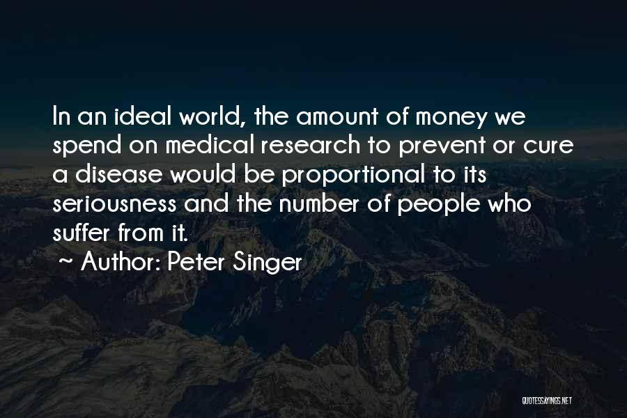 Peter Singer Quotes: In An Ideal World, The Amount Of Money We Spend On Medical Research To Prevent Or Cure A Disease Would