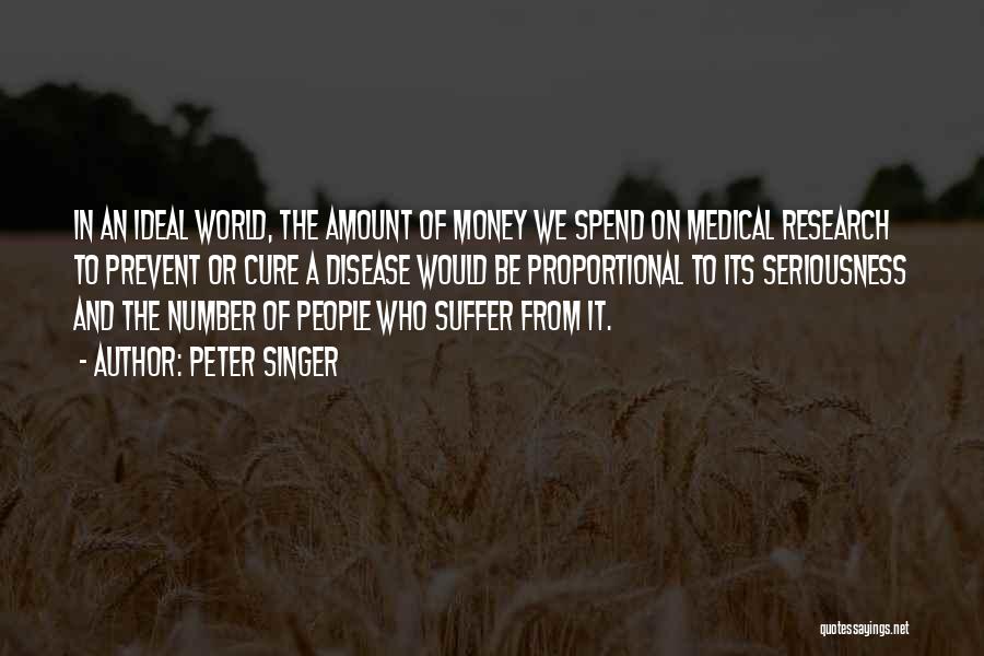Peter Singer Quotes: In An Ideal World, The Amount Of Money We Spend On Medical Research To Prevent Or Cure A Disease Would
