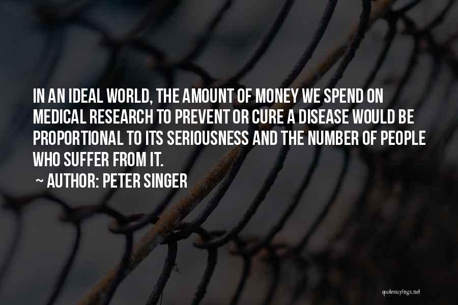Peter Singer Quotes: In An Ideal World, The Amount Of Money We Spend On Medical Research To Prevent Or Cure A Disease Would