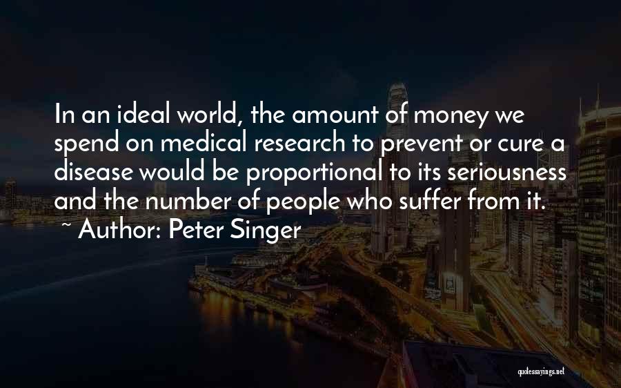 Peter Singer Quotes: In An Ideal World, The Amount Of Money We Spend On Medical Research To Prevent Or Cure A Disease Would