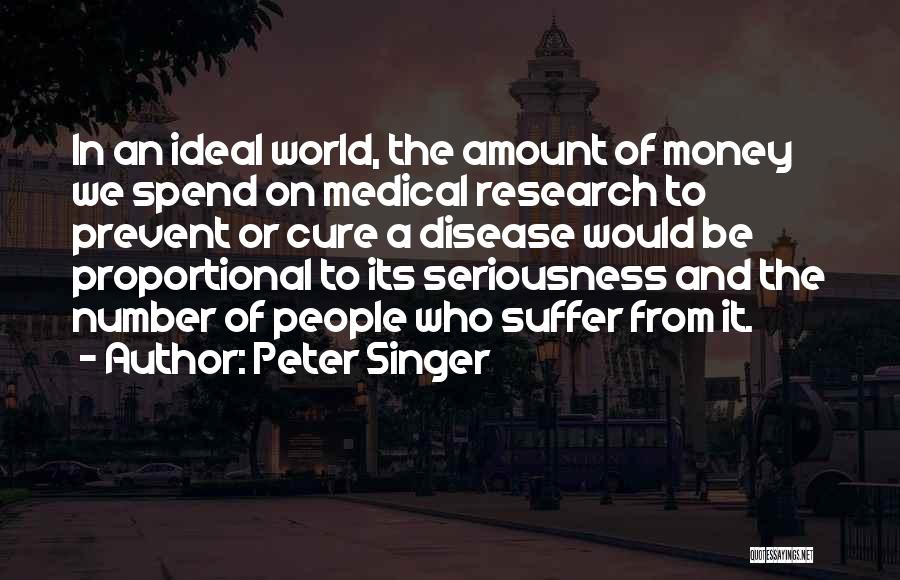Peter Singer Quotes: In An Ideal World, The Amount Of Money We Spend On Medical Research To Prevent Or Cure A Disease Would