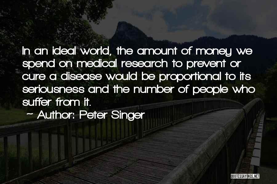 Peter Singer Quotes: In An Ideal World, The Amount Of Money We Spend On Medical Research To Prevent Or Cure A Disease Would