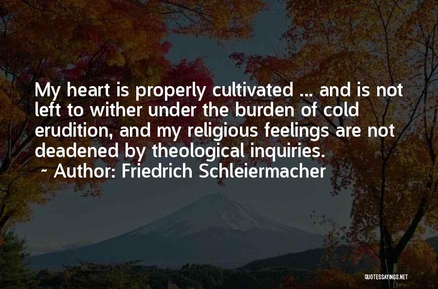 Friedrich Schleiermacher Quotes: My Heart Is Properly Cultivated ... And Is Not Left To Wither Under The Burden Of Cold Erudition, And My