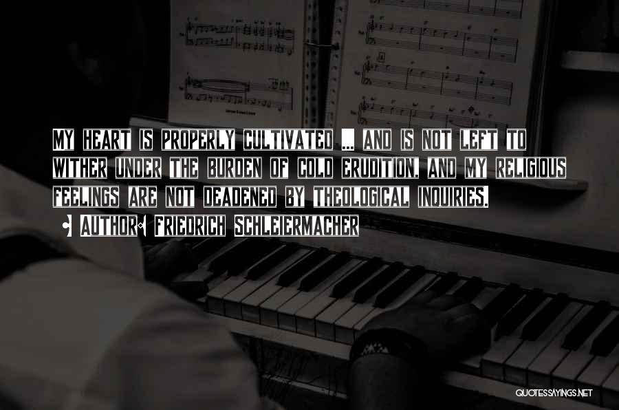 Friedrich Schleiermacher Quotes: My Heart Is Properly Cultivated ... And Is Not Left To Wither Under The Burden Of Cold Erudition, And My