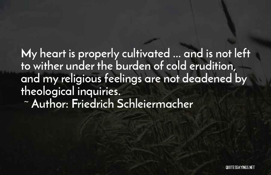 Friedrich Schleiermacher Quotes: My Heart Is Properly Cultivated ... And Is Not Left To Wither Under The Burden Of Cold Erudition, And My