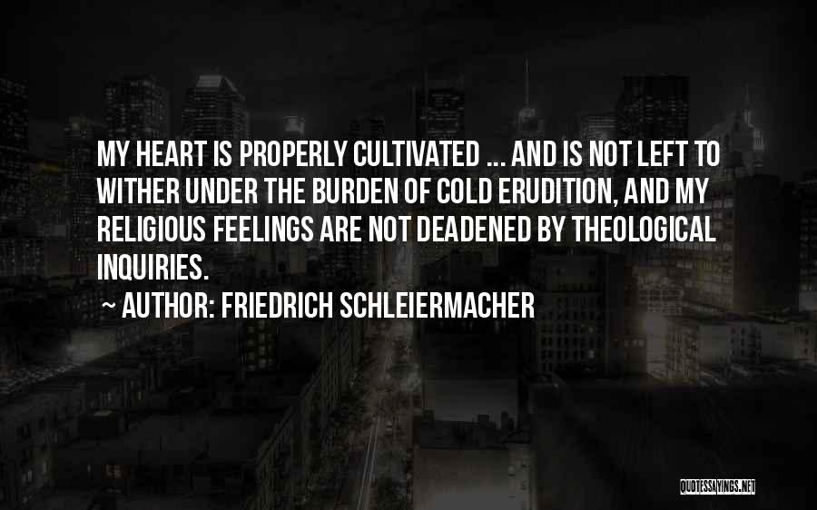 Friedrich Schleiermacher Quotes: My Heart Is Properly Cultivated ... And Is Not Left To Wither Under The Burden Of Cold Erudition, And My