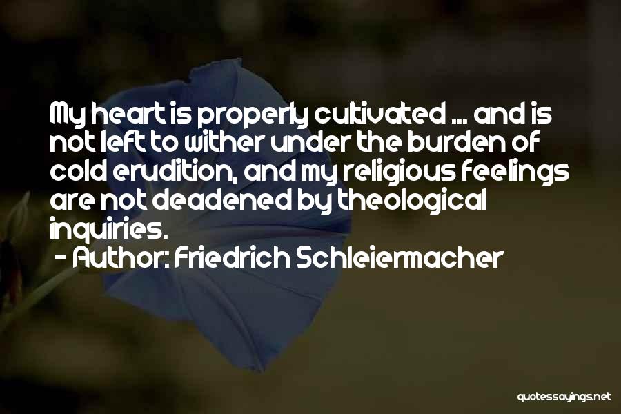 Friedrich Schleiermacher Quotes: My Heart Is Properly Cultivated ... And Is Not Left To Wither Under The Burden Of Cold Erudition, And My