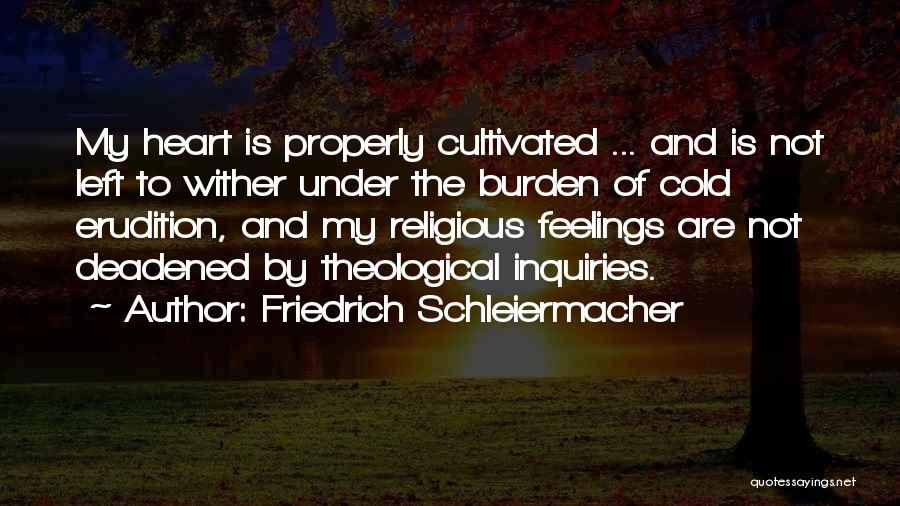 Friedrich Schleiermacher Quotes: My Heart Is Properly Cultivated ... And Is Not Left To Wither Under The Burden Of Cold Erudition, And My