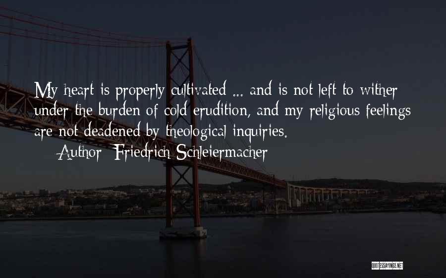 Friedrich Schleiermacher Quotes: My Heart Is Properly Cultivated ... And Is Not Left To Wither Under The Burden Of Cold Erudition, And My