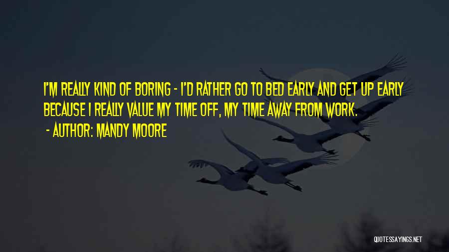 Mandy Moore Quotes: I'm Really Kind Of Boring - I'd Rather Go To Bed Early And Get Up Early Because I Really Value