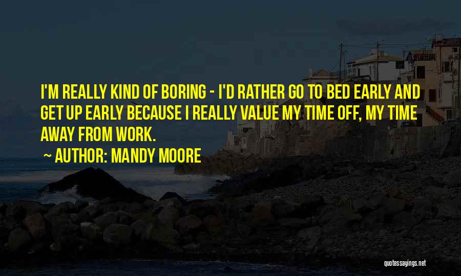 Mandy Moore Quotes: I'm Really Kind Of Boring - I'd Rather Go To Bed Early And Get Up Early Because I Really Value