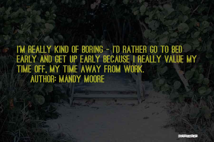 Mandy Moore Quotes: I'm Really Kind Of Boring - I'd Rather Go To Bed Early And Get Up Early Because I Really Value