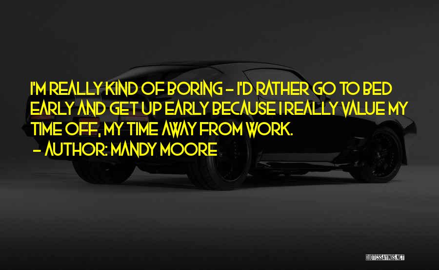 Mandy Moore Quotes: I'm Really Kind Of Boring - I'd Rather Go To Bed Early And Get Up Early Because I Really Value