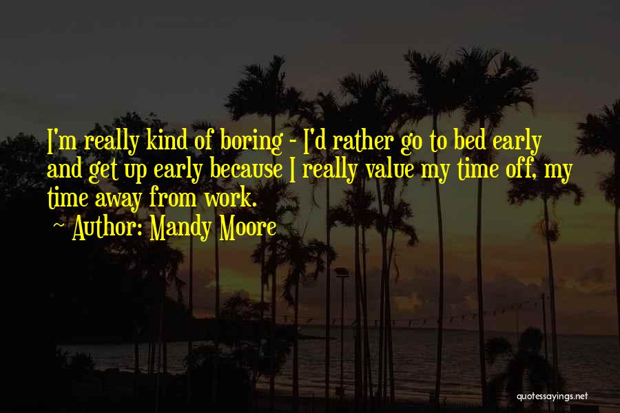 Mandy Moore Quotes: I'm Really Kind Of Boring - I'd Rather Go To Bed Early And Get Up Early Because I Really Value