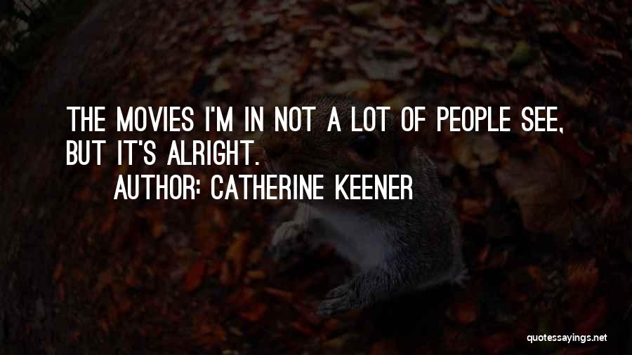 Catherine Keener Quotes: The Movies I'm In Not A Lot Of People See, But It's Alright.