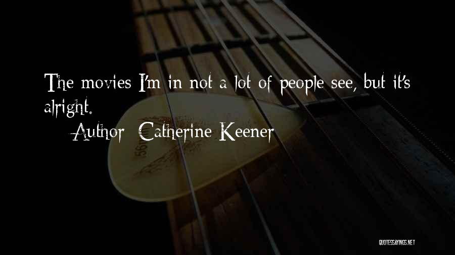 Catherine Keener Quotes: The Movies I'm In Not A Lot Of People See, But It's Alright.