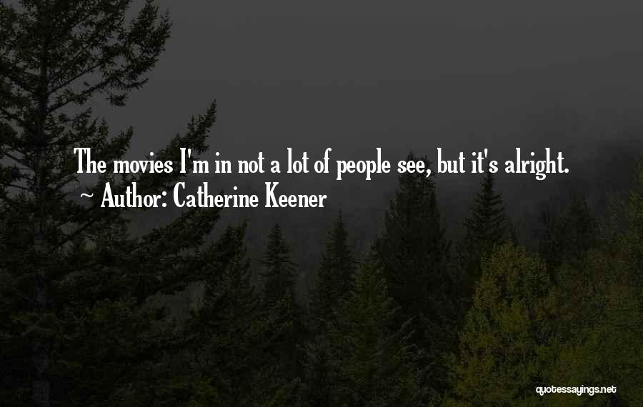 Catherine Keener Quotes: The Movies I'm In Not A Lot Of People See, But It's Alright.