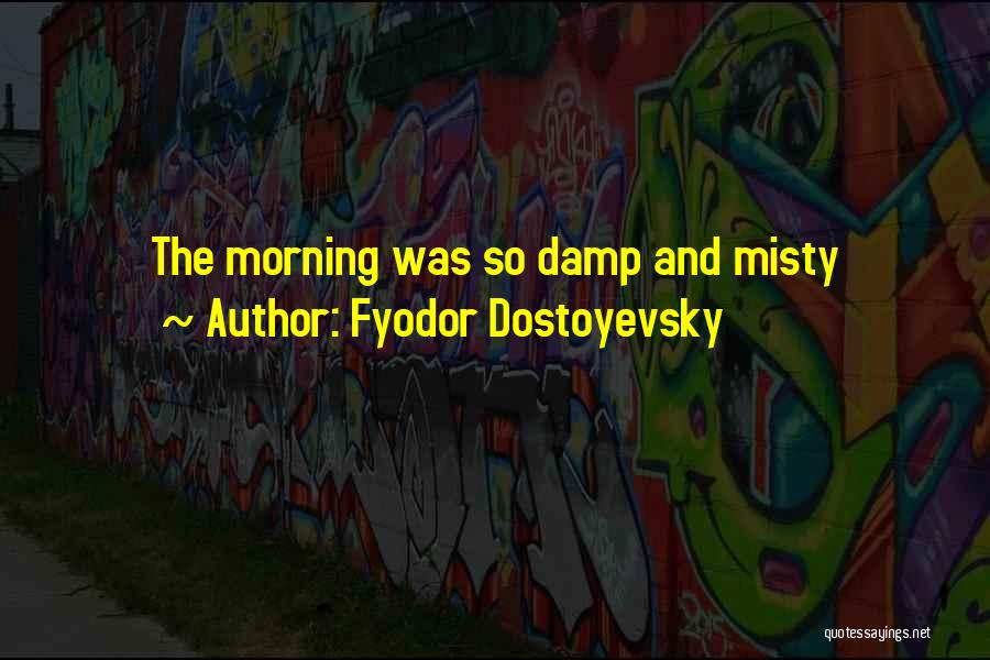 Fyodor Dostoyevsky Quotes: The Morning Was So Damp And Misty
