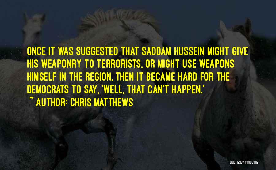 Chris Matthews Quotes: Once It Was Suggested That Saddam Hussein Might Give His Weaponry To Terrorists, Or Might Use Weapons Himself In The