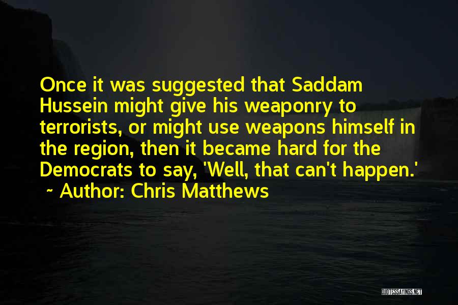 Chris Matthews Quotes: Once It Was Suggested That Saddam Hussein Might Give His Weaponry To Terrorists, Or Might Use Weapons Himself In The
