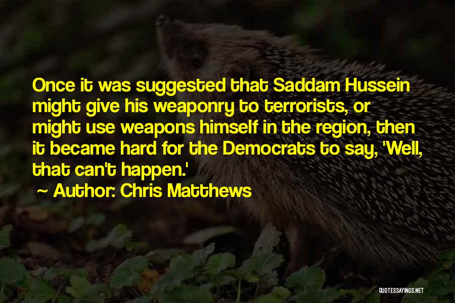 Chris Matthews Quotes: Once It Was Suggested That Saddam Hussein Might Give His Weaponry To Terrorists, Or Might Use Weapons Himself In The