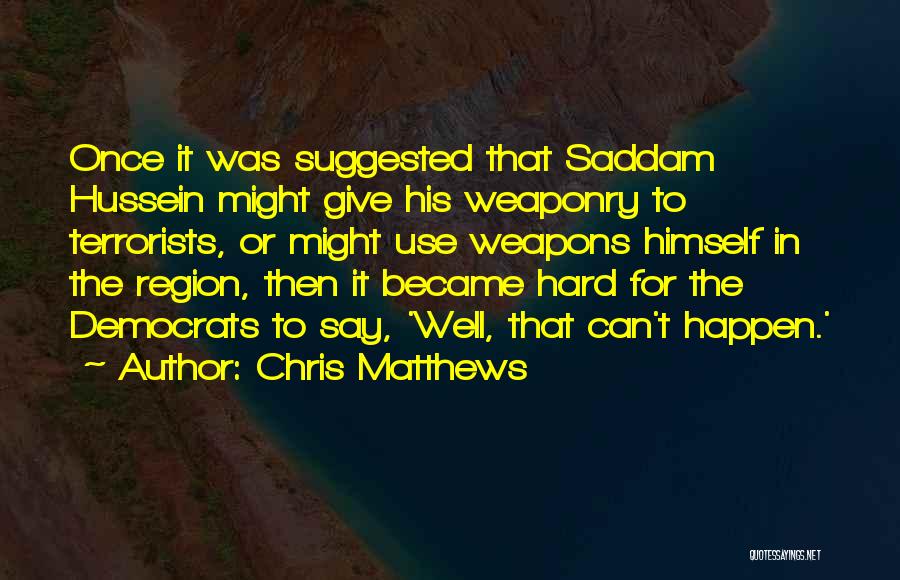 Chris Matthews Quotes: Once It Was Suggested That Saddam Hussein Might Give His Weaponry To Terrorists, Or Might Use Weapons Himself In The