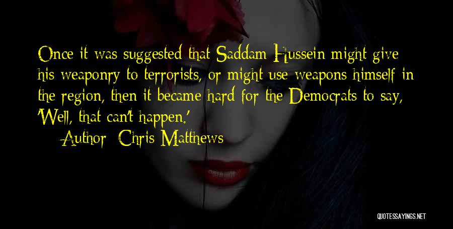 Chris Matthews Quotes: Once It Was Suggested That Saddam Hussein Might Give His Weaponry To Terrorists, Or Might Use Weapons Himself In The