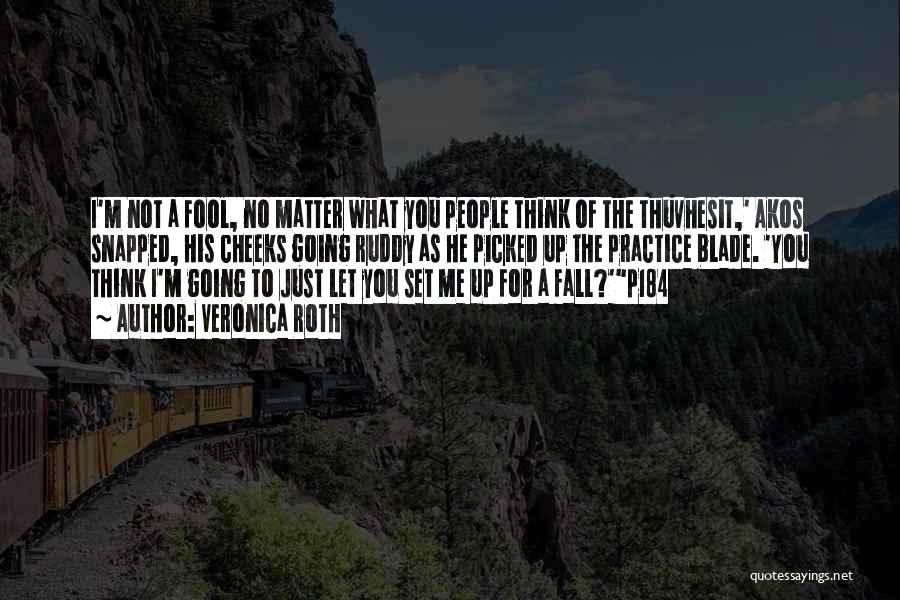 Veronica Roth Quotes: I'm Not A Fool, No Matter What You People Think Of The Thuvhesit,' Akos Snapped, His Cheeks Going Ruddy As