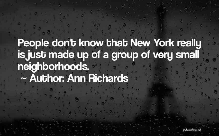 Ann Richards Quotes: People Don't Know That New York Really Is Just Made Up Of A Group Of Very Small Neighborhoods.