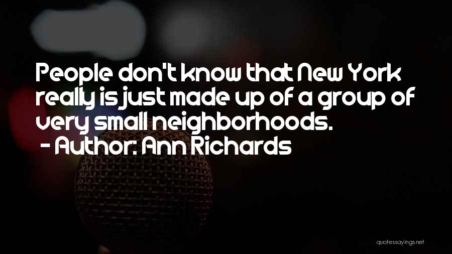 Ann Richards Quotes: People Don't Know That New York Really Is Just Made Up Of A Group Of Very Small Neighborhoods.