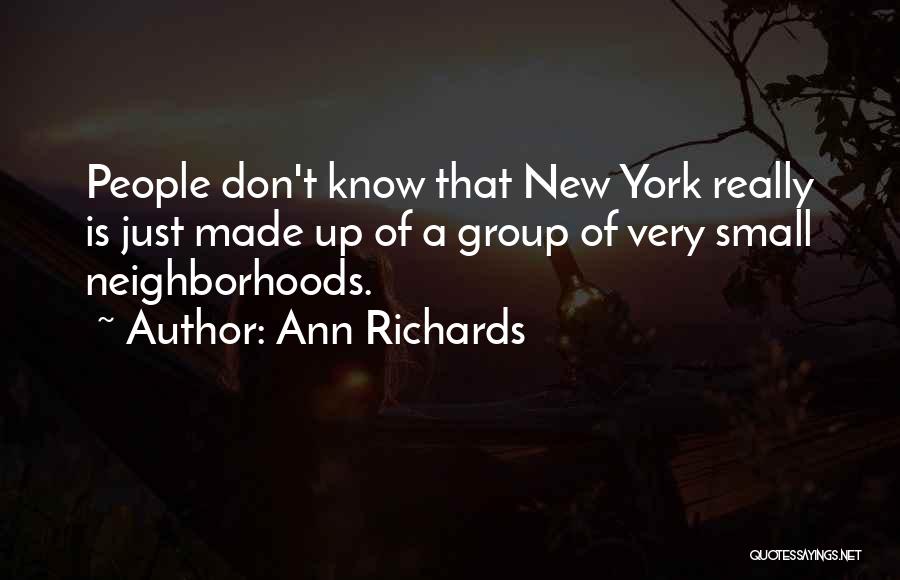 Ann Richards Quotes: People Don't Know That New York Really Is Just Made Up Of A Group Of Very Small Neighborhoods.