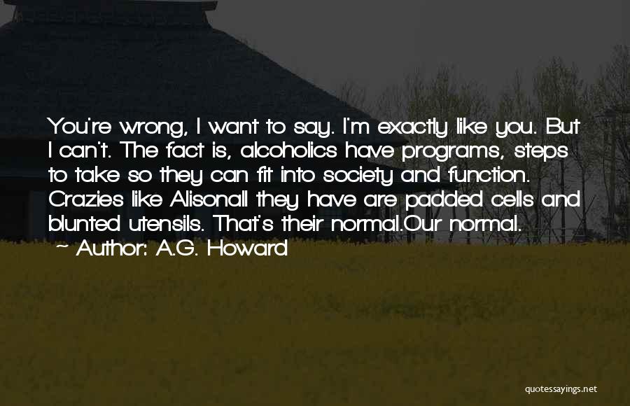 A.G. Howard Quotes: You're Wrong, I Want To Say. I'm Exactly Like You. But I Can't. The Fact Is, Alcoholics Have Programs, Steps