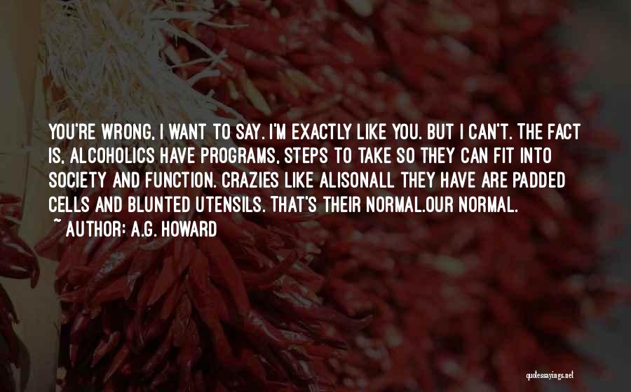 A.G. Howard Quotes: You're Wrong, I Want To Say. I'm Exactly Like You. But I Can't. The Fact Is, Alcoholics Have Programs, Steps