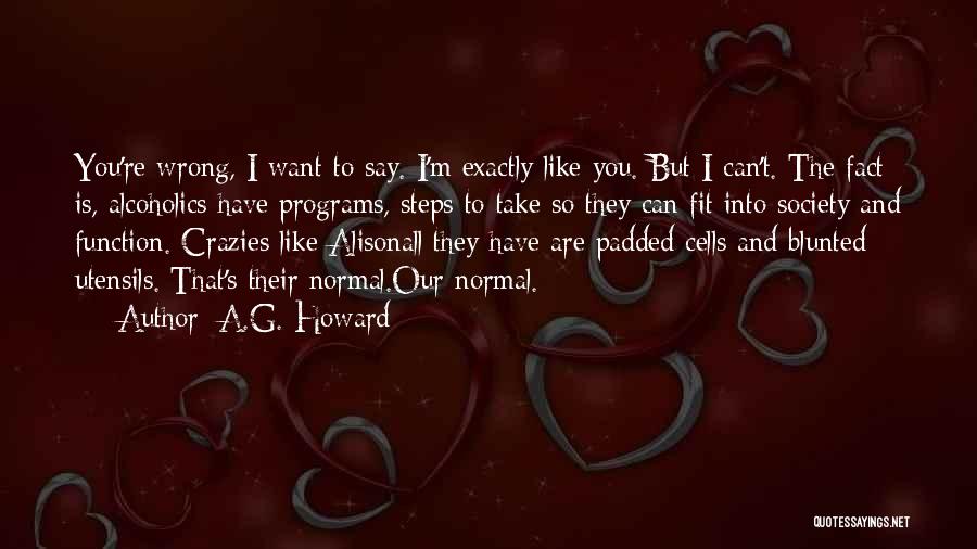 A.G. Howard Quotes: You're Wrong, I Want To Say. I'm Exactly Like You. But I Can't. The Fact Is, Alcoholics Have Programs, Steps