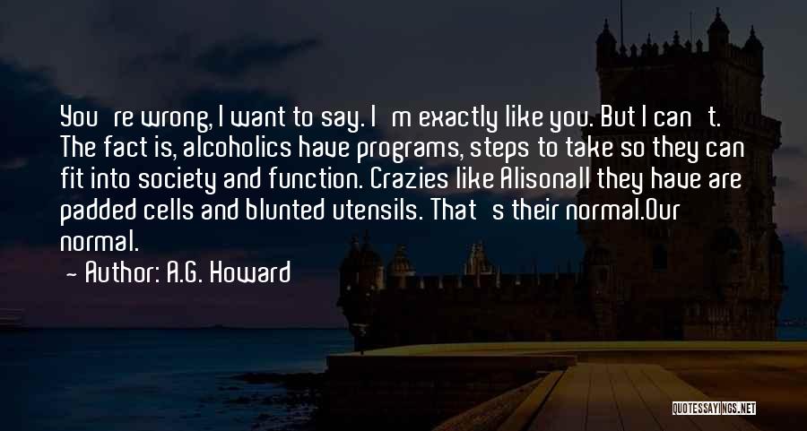 A.G. Howard Quotes: You're Wrong, I Want To Say. I'm Exactly Like You. But I Can't. The Fact Is, Alcoholics Have Programs, Steps