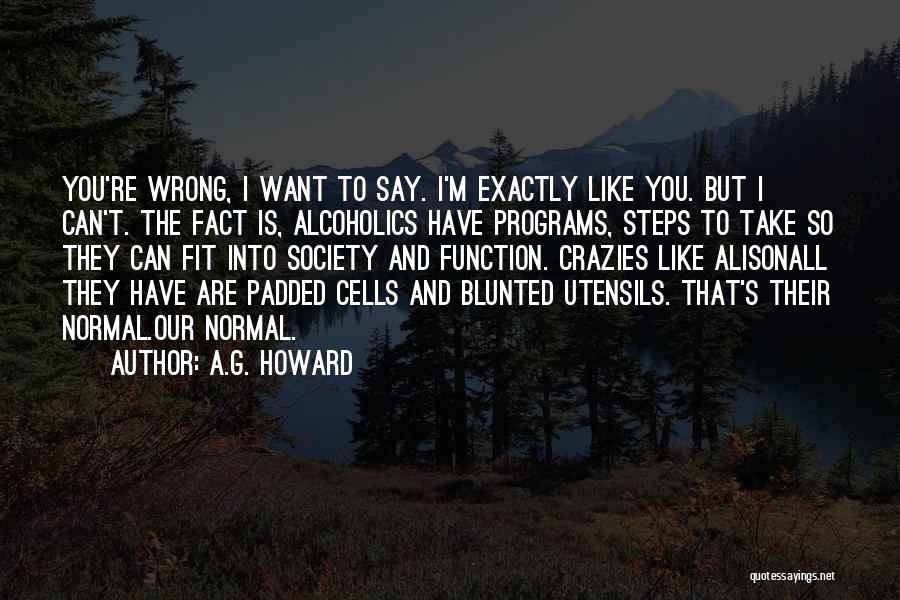 A.G. Howard Quotes: You're Wrong, I Want To Say. I'm Exactly Like You. But I Can't. The Fact Is, Alcoholics Have Programs, Steps