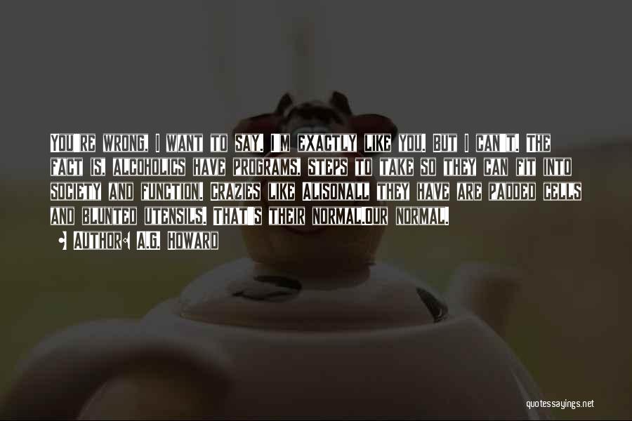 A.G. Howard Quotes: You're Wrong, I Want To Say. I'm Exactly Like You. But I Can't. The Fact Is, Alcoholics Have Programs, Steps