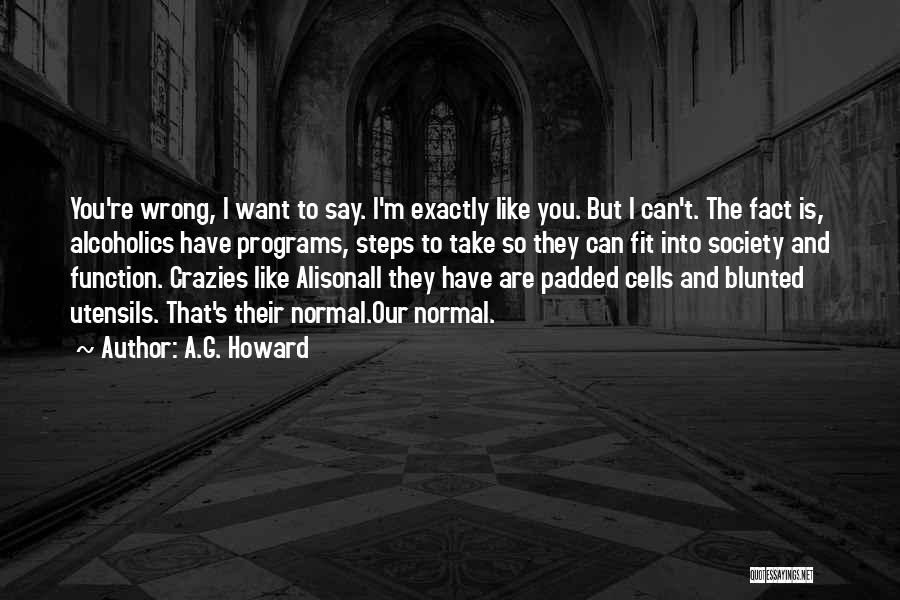 A.G. Howard Quotes: You're Wrong, I Want To Say. I'm Exactly Like You. But I Can't. The Fact Is, Alcoholics Have Programs, Steps