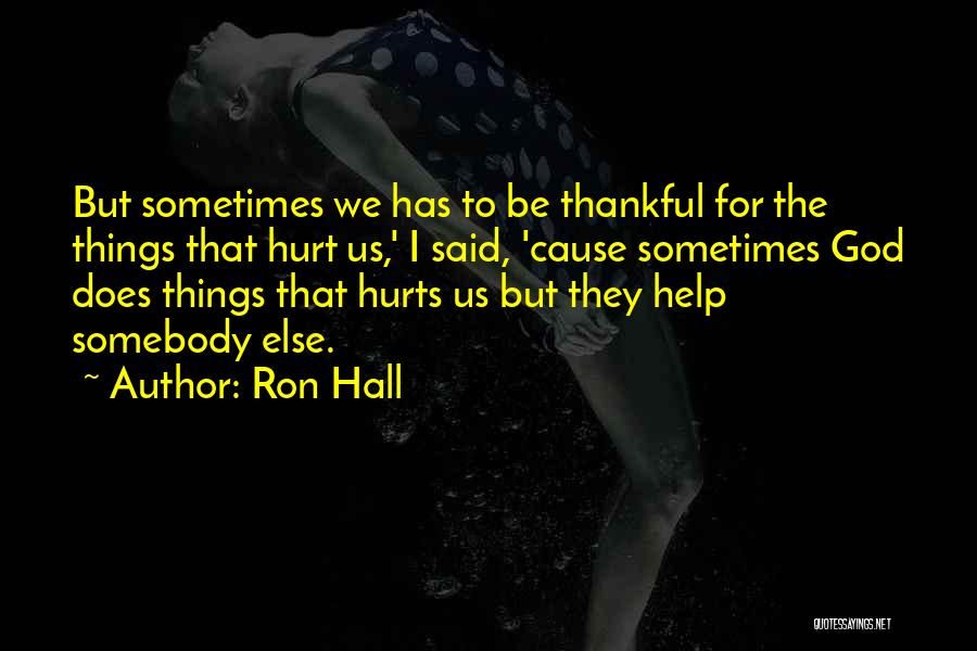 Ron Hall Quotes: But Sometimes We Has To Be Thankful For The Things That Hurt Us,' I Said, 'cause Sometimes God Does Things
