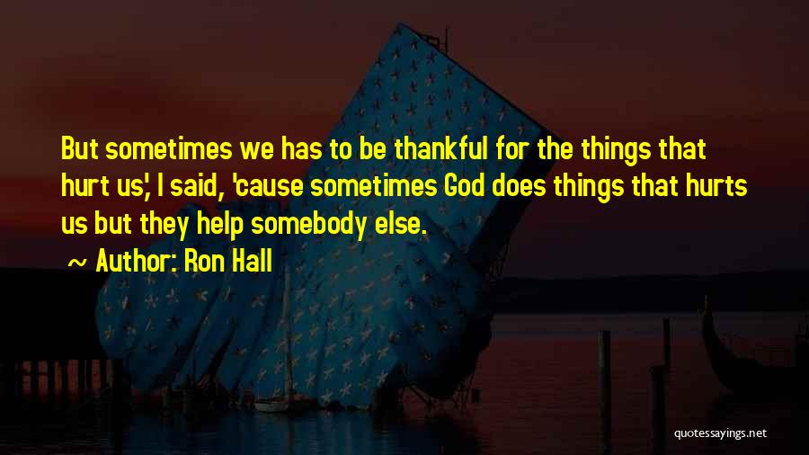 Ron Hall Quotes: But Sometimes We Has To Be Thankful For The Things That Hurt Us,' I Said, 'cause Sometimes God Does Things