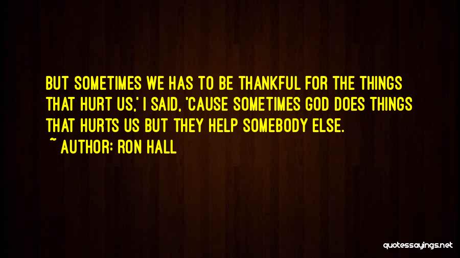 Ron Hall Quotes: But Sometimes We Has To Be Thankful For The Things That Hurt Us,' I Said, 'cause Sometimes God Does Things