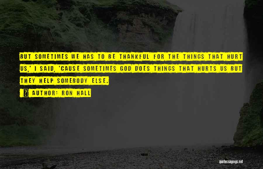 Ron Hall Quotes: But Sometimes We Has To Be Thankful For The Things That Hurt Us,' I Said, 'cause Sometimes God Does Things