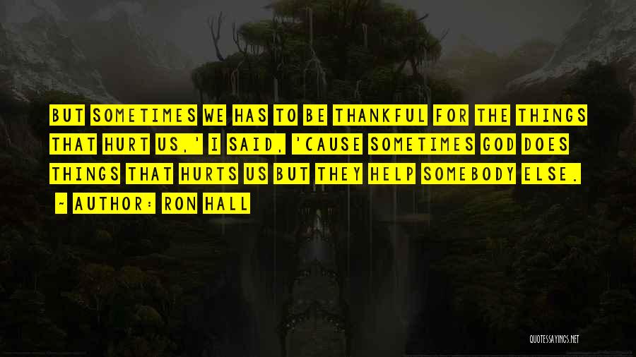 Ron Hall Quotes: But Sometimes We Has To Be Thankful For The Things That Hurt Us,' I Said, 'cause Sometimes God Does Things