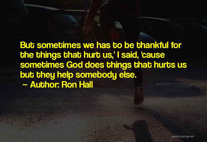 Ron Hall Quotes: But Sometimes We Has To Be Thankful For The Things That Hurt Us,' I Said, 'cause Sometimes God Does Things