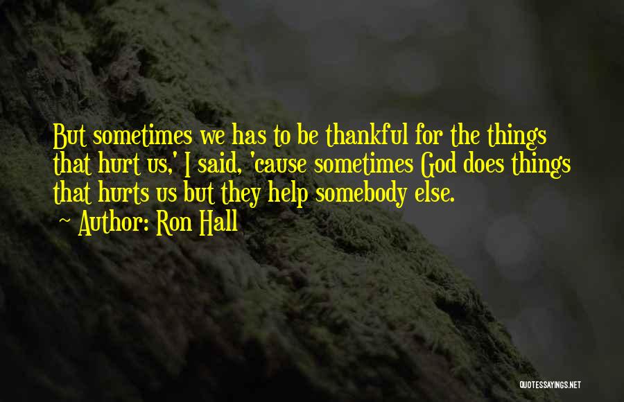 Ron Hall Quotes: But Sometimes We Has To Be Thankful For The Things That Hurt Us,' I Said, 'cause Sometimes God Does Things