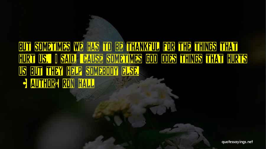 Ron Hall Quotes: But Sometimes We Has To Be Thankful For The Things That Hurt Us,' I Said, 'cause Sometimes God Does Things