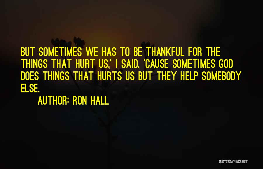 Ron Hall Quotes: But Sometimes We Has To Be Thankful For The Things That Hurt Us,' I Said, 'cause Sometimes God Does Things